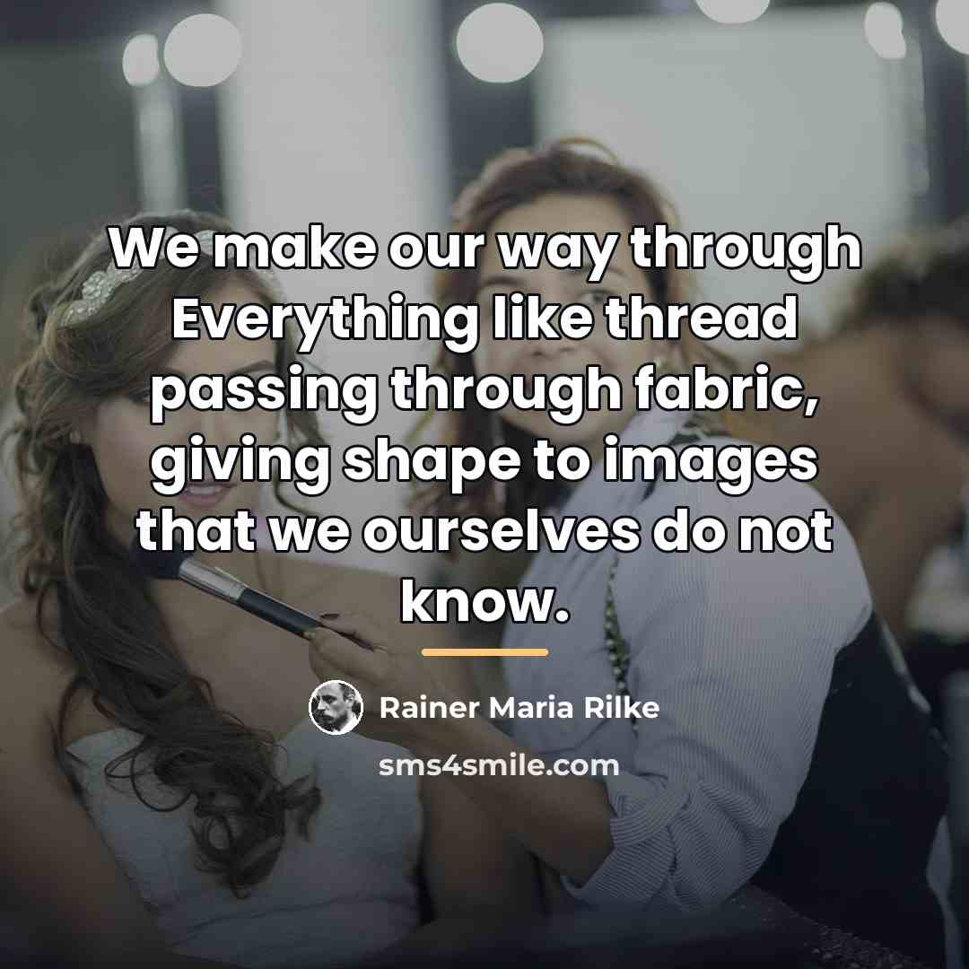 “We make our way through Everything like thread passing through…” quote by Rainer Maria Rilke