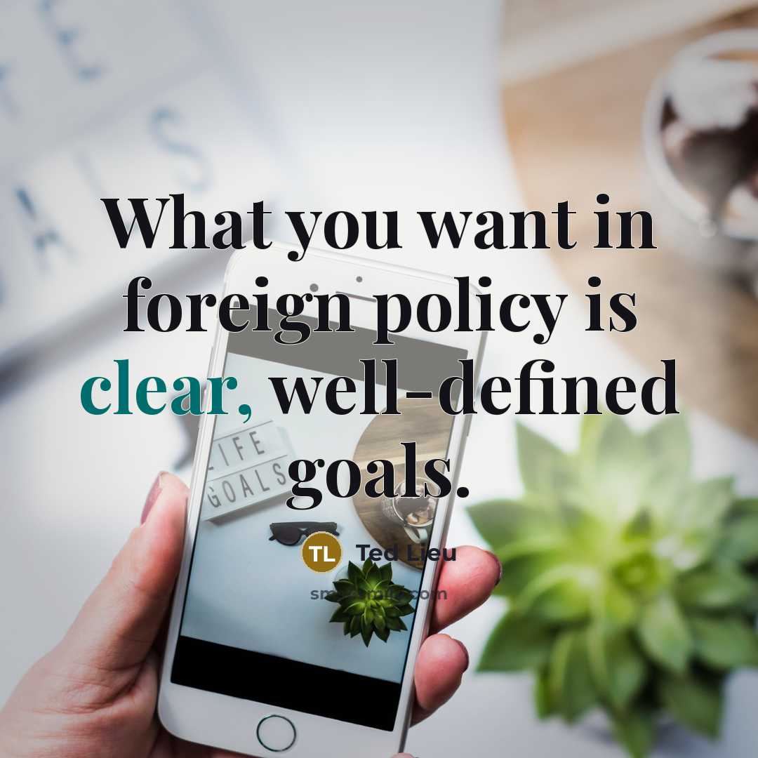 “What you want in foreign policy is clear, well-defined goals.…” quote by Ted Lieu