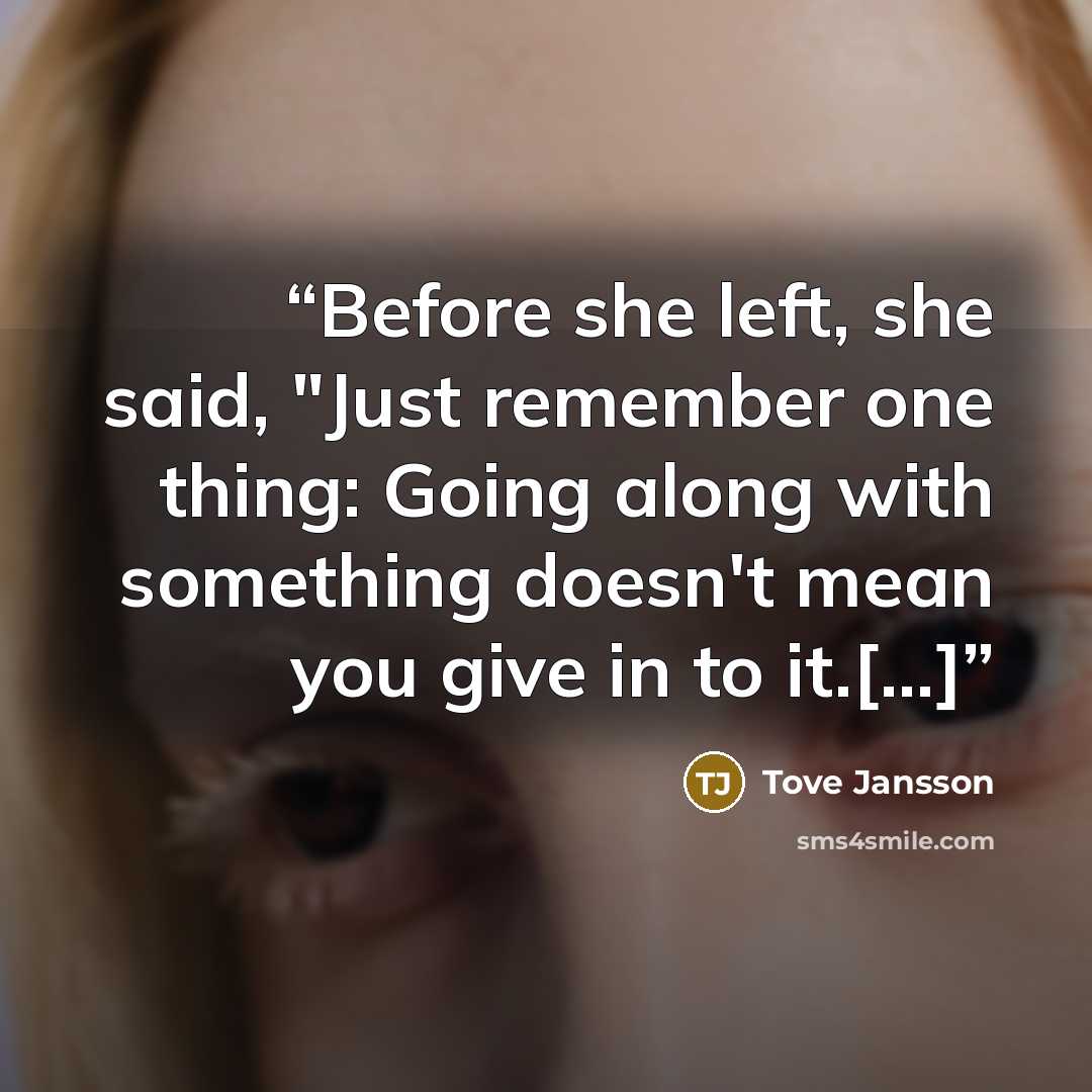 “Before she left, she said, "Just remember one thing: Going along with something doesn't mean you give in to it.[...]” quote by Tove Jansson