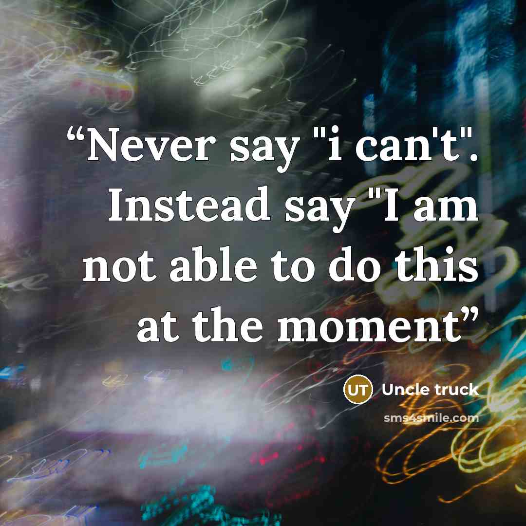 “Never say "i can't". Instead say "I am not able to do this at the moment” quote by Uncle truck