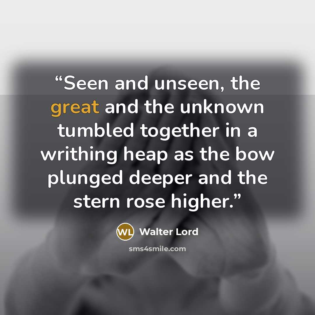 “Seen and unseen, the great and the unknown tumbled together in a writhing heap as the bow plunged deeper and the stern rose higher.” quote by Walter Lord