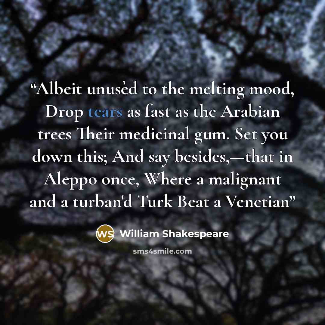 “Albeit unusèd to the melting mood, Drop tears as fast as the Arabian trees Their medicinal gum. Set you down this; And say besides,—that in Aleppo once, Where a malignant and a turban'd Turk Beat a Venetian” quote by William Shakespeare