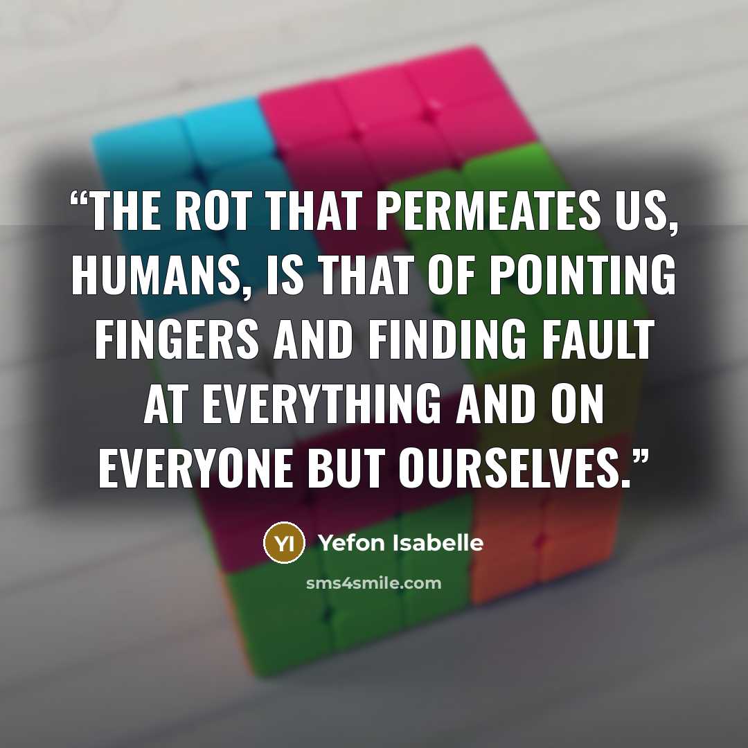 “The rot that permeates us, humans, is that of pointing fingers and finding fault at everything and on everyone but ourselves.” quote by Yefon Isabelle