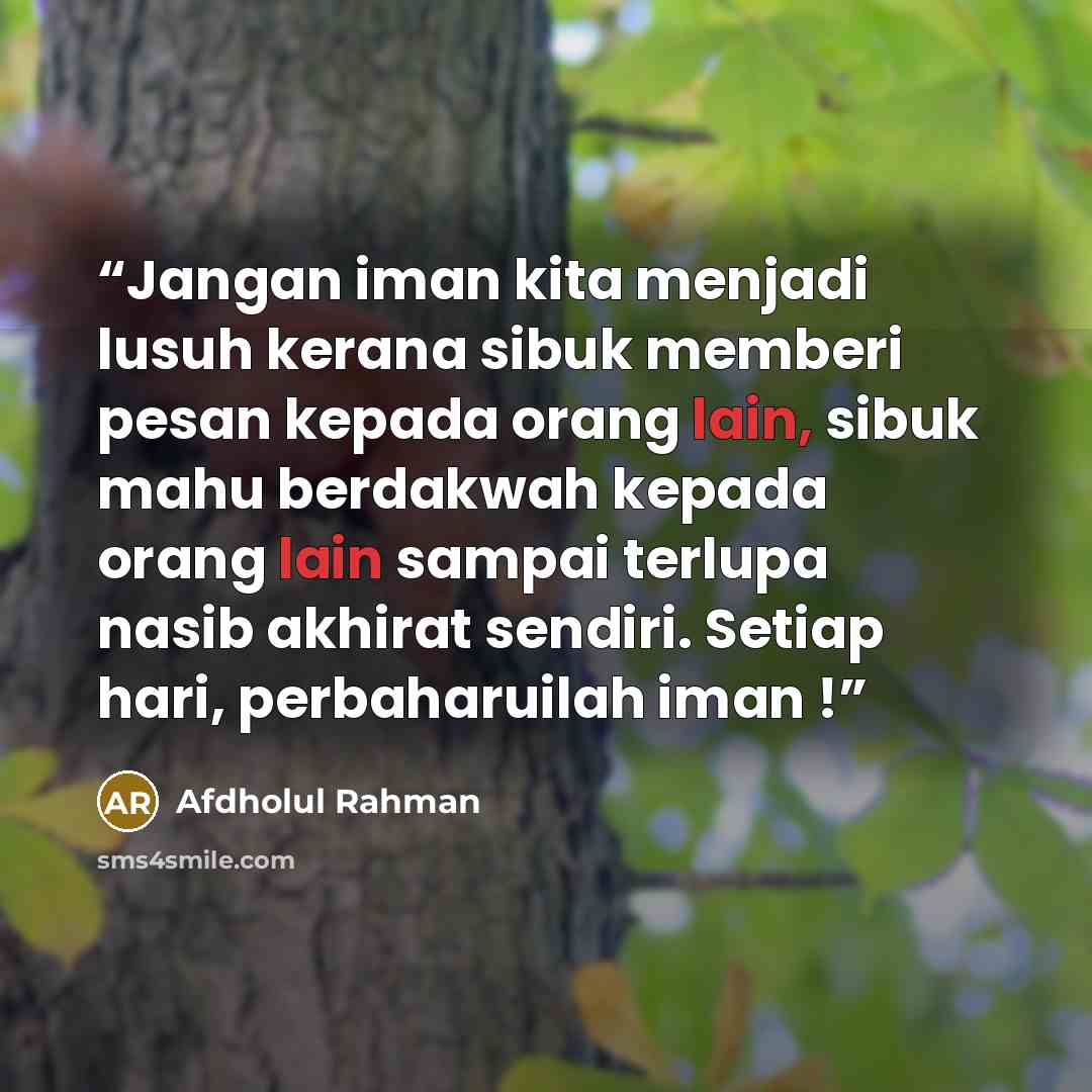 “Jangan iman kita menjadi lusuh kerana sibuk memberi pesan kepada orang lain, sibuk mahu berdakwah kepada orang lain sampai terlupa nasib akhirat sendiri. Setiap hari, perbaharuilah iman !” quote by Afdholul Rahman