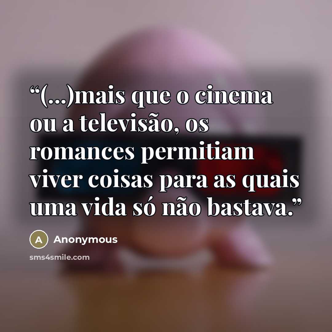 “(...)mais que o cinema ou a televisão, os romances permitiam viver coisas para as quais uma vida só não bastava.” quote by Anonymous
