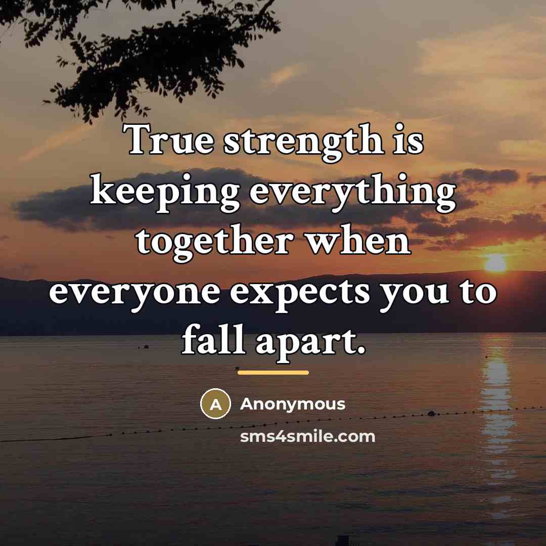 “True strength is keeping everything together when everyone expects you…” quote by Anonymous