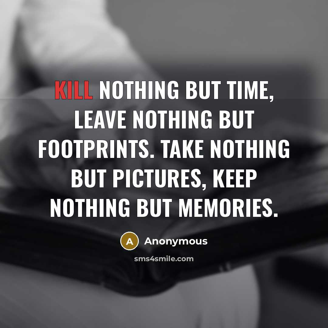 “Kill nothing but time, leave nothing but footprints. Take nothing but pictures, Keep nothing but memories.” quote by Anonymous