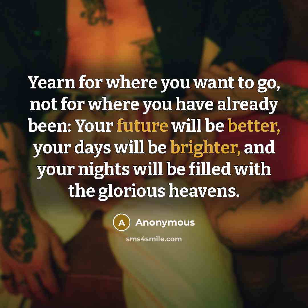 “Yearn for where you want to go, not for where you have already been: Your future will be better, your days will be brighter, and your nights will be filled with the glorious heavens.” quote by Anonymous