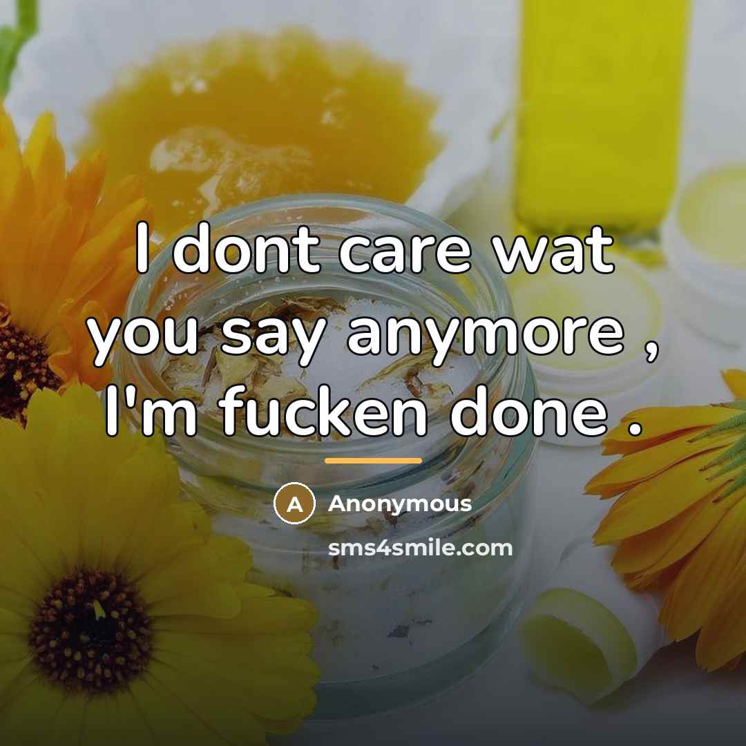 “I dont care wat you say anymore , I'm fucken…” quote by Anonymous