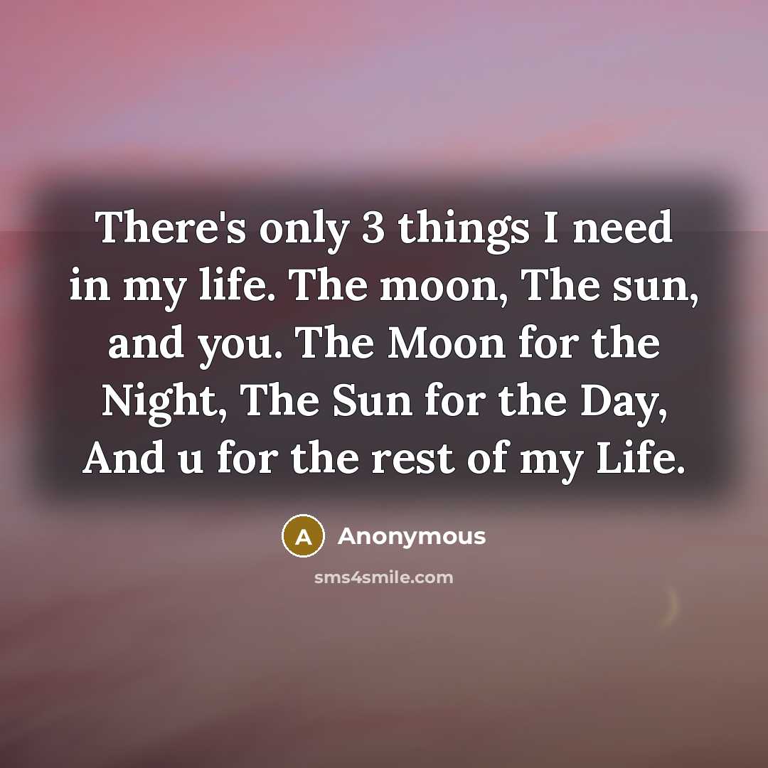 “There's only 3 things I need in my life. The moon, The sun, and you. The Moon for the Night, The Sun for the Day, And u for the rest of my Life.” quote by Anonymous