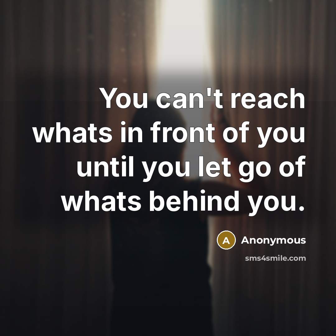 “You can't reach whats in front of you until you let go of whats behind you.” quote by Anonymous