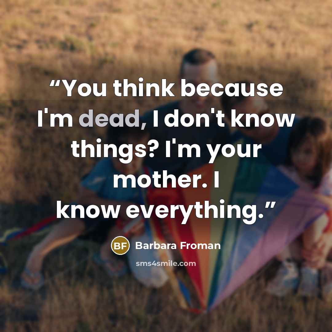 “You think because I'm dead, I don't know things? I'm your mother. I know everything.” quote by Barbara Froman