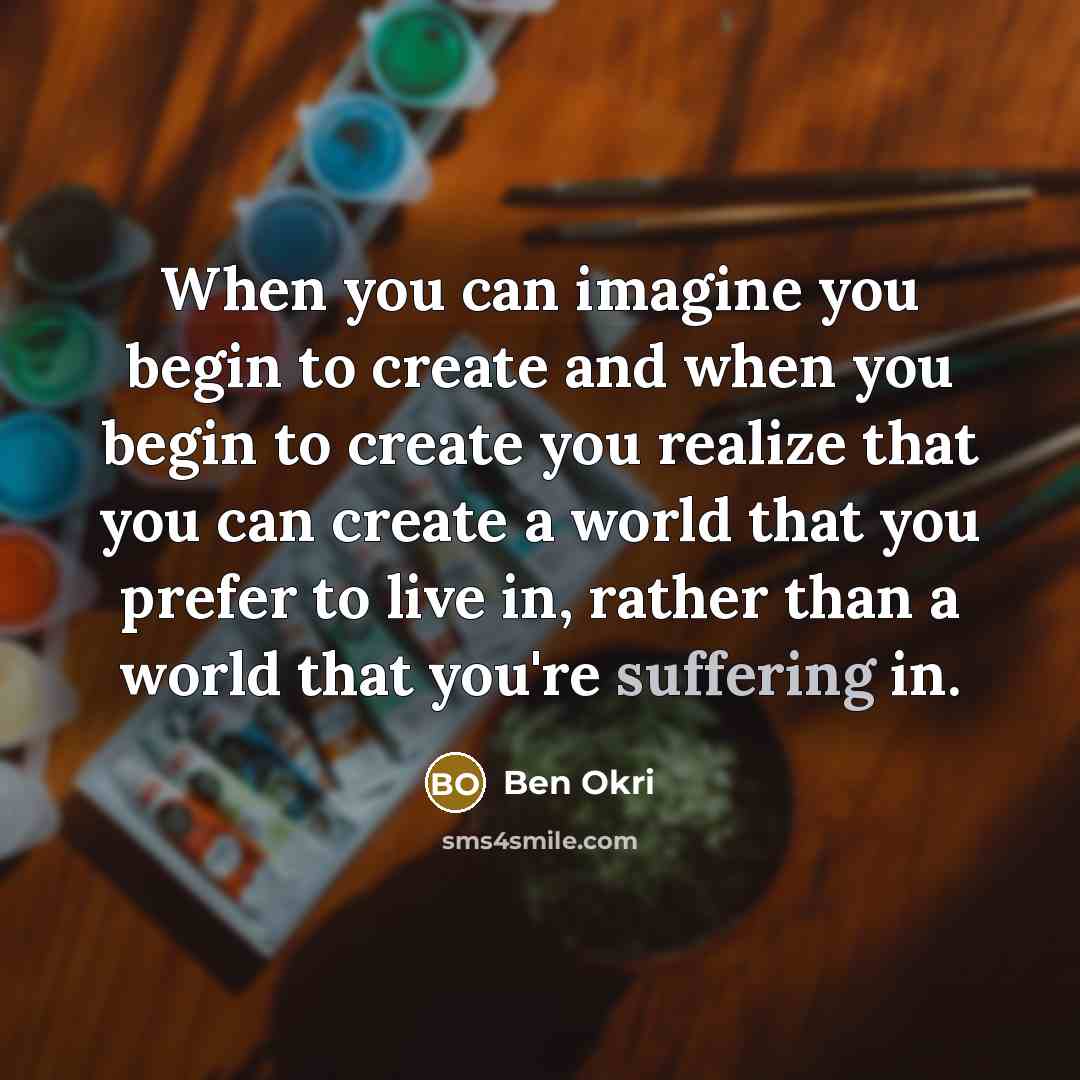 “When you can imagine you begin to create and when you begin to create you realize that you can create a world that you prefer to live in, rather than a world that you're suffering in.” quote by Ben Okri
