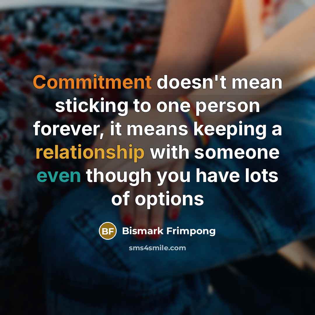 “Commitment doesn't mean sticking to one person forever, it means keeping a relationship with someone even though you have lots of options” quote by Bismark Frimpong