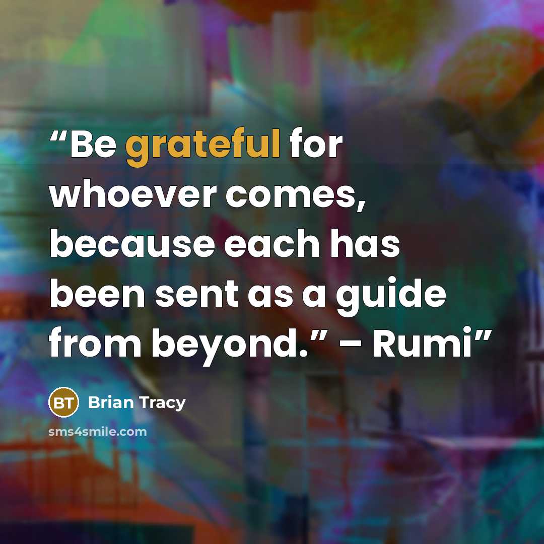 “Be grateful for whoever comes, because each has been sent as a guide from beyond.” – Rumi” quote by Brian Tracy