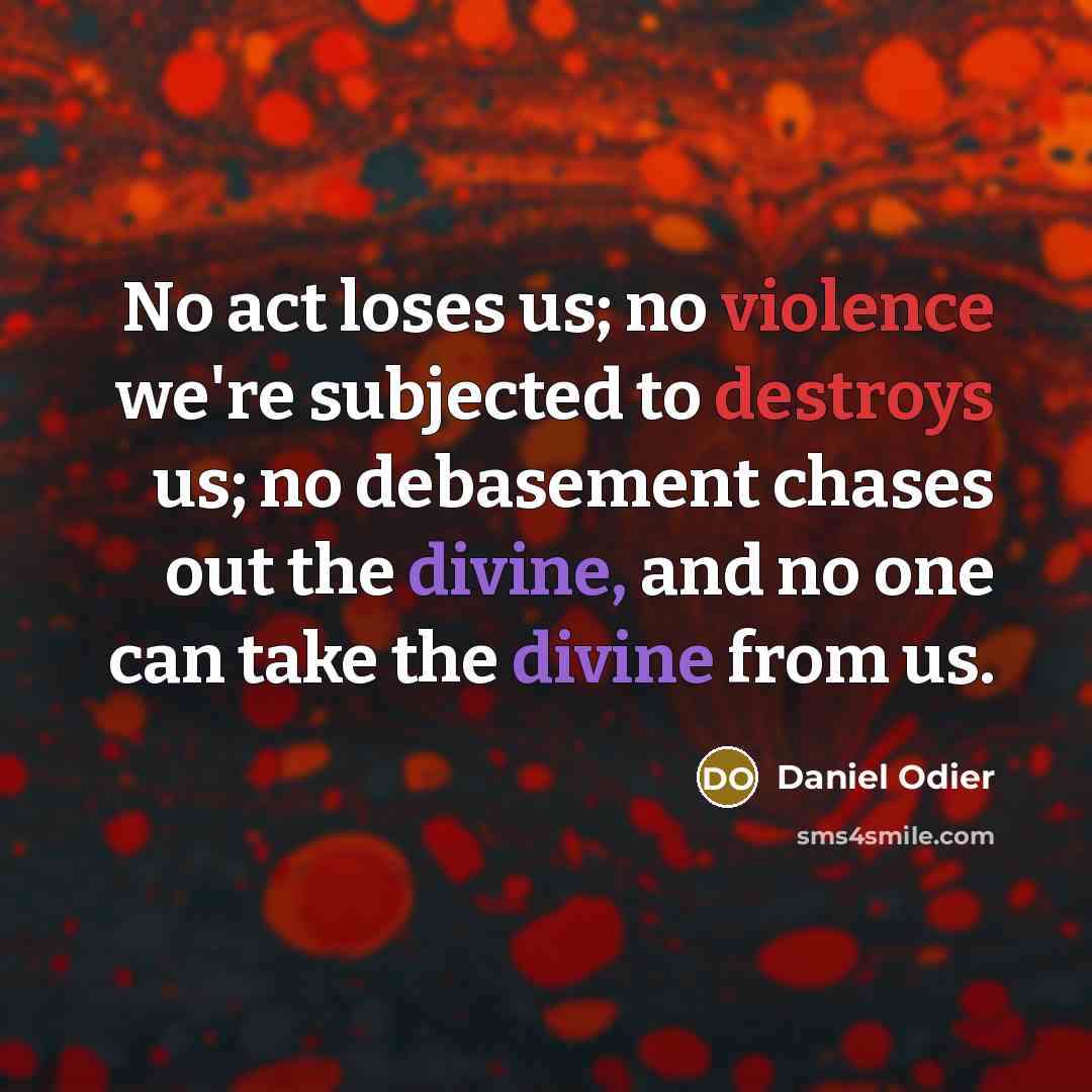 “No act loses us; no violence we're subjected to destroys us; no debasement chases out the divine, and no one can take the divine from us.” quote by Daniel Odier