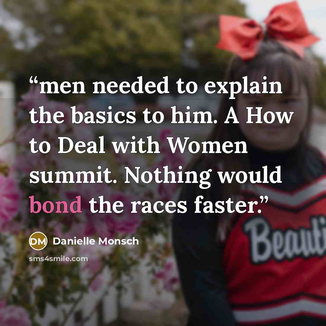 “men needed to explain the basics to him. A How to Deal with Women summit. Nothing would bond the races faster.” quote by Danielle Monsch