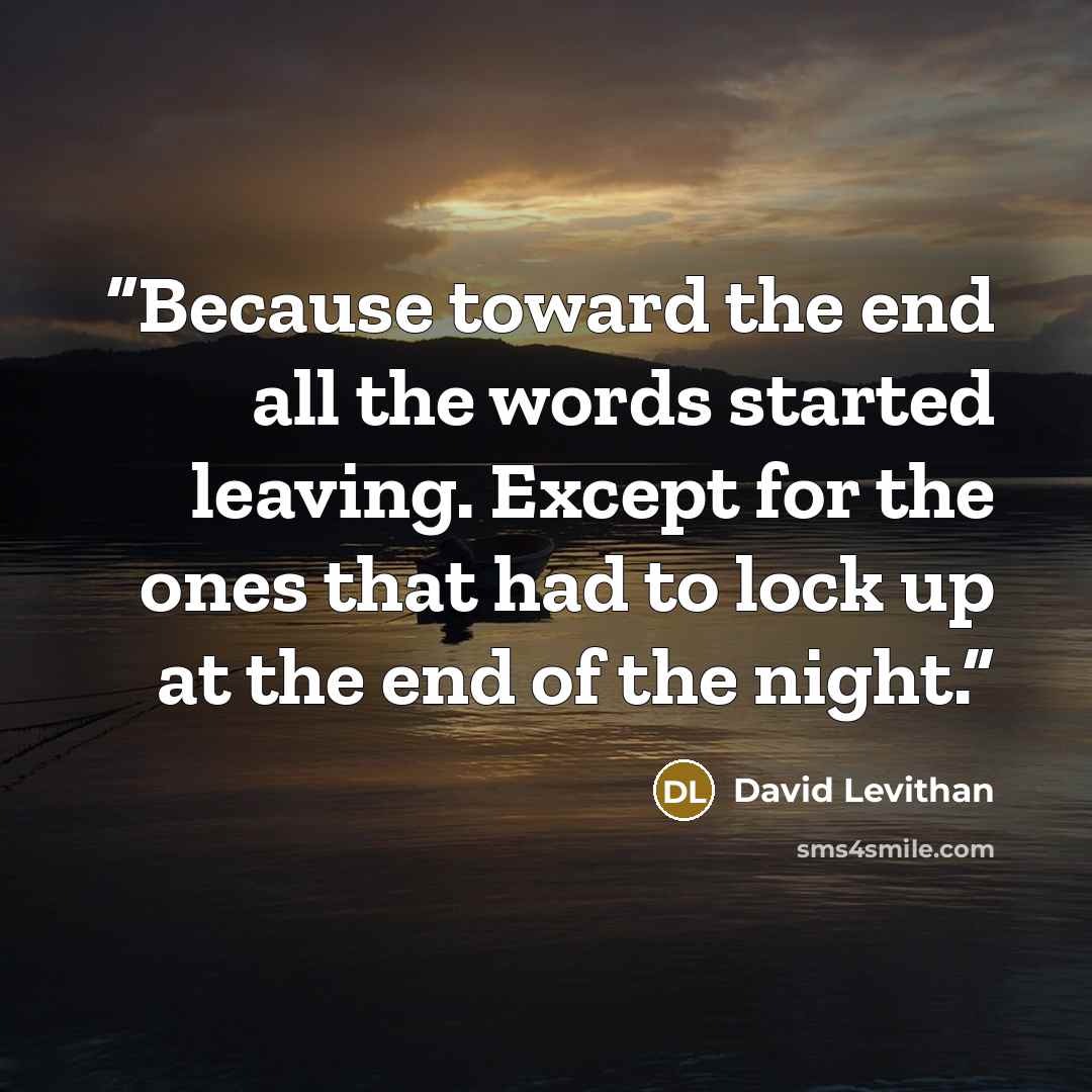“Because toward the end all the words started leaving. Except for the ones that had to lock up at the end of the night.” quote by David Levithan