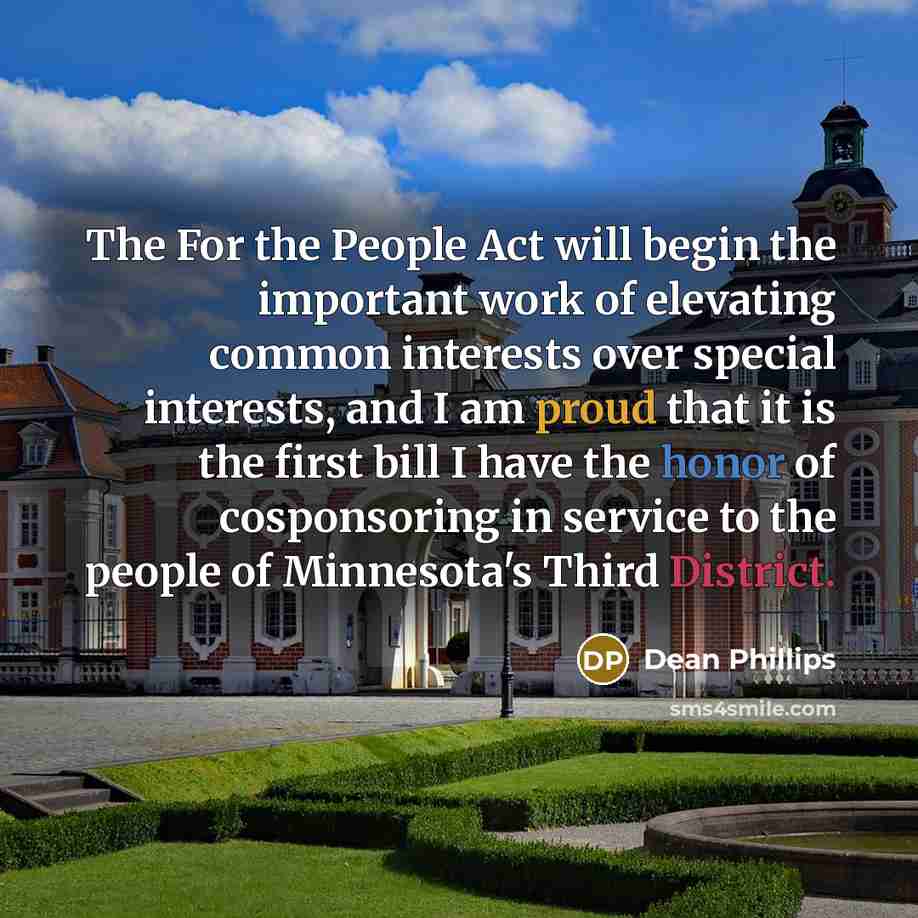 “The For the People Act will begin the important work of elevating common interests over special interests, and I am proud that it is the first bill I have the honor of cosponsoring in service to the people of Minnesota's Third District.” quote by Dean Phillips
