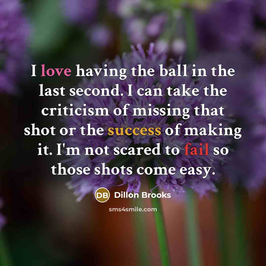 “I love having the ball in the last second. I can take the criticism of missing that shot or the success of making it. I'm not scared to fail so those shots come easy.” quote by Dillon Brooks