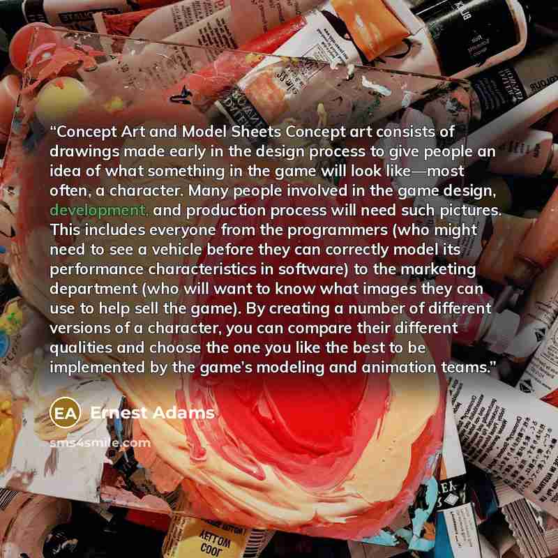 “Concept Art and Model Sheets Concept art consists of drawings made early in the design process to give people an idea of what something in the game will look like—most often, a character. Many people involved in the game design, development, and production process will need such pictures. This…” quote by Ernest Adams