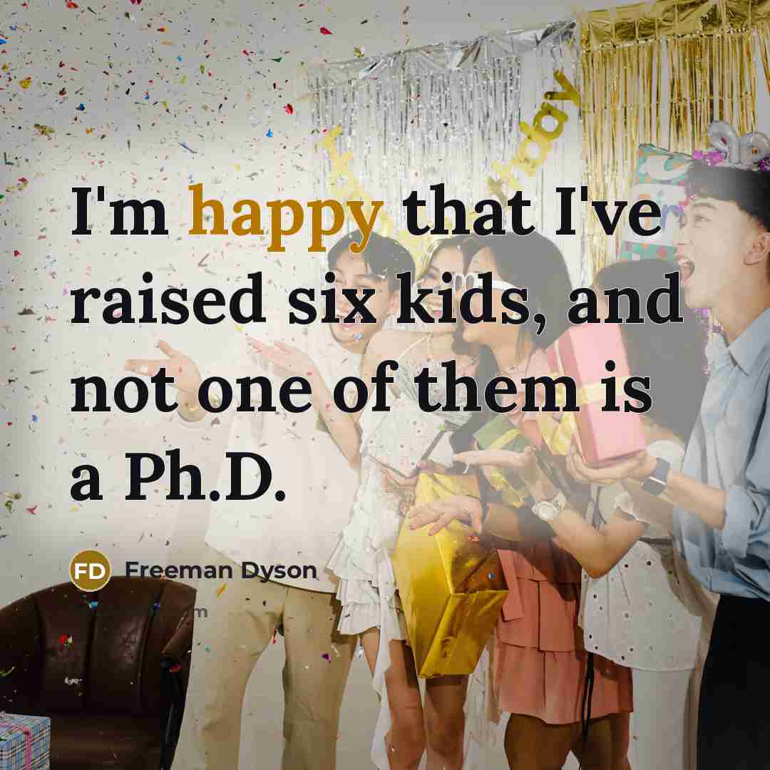 “I'm happy that I've raised six kids, and not one of them is a Ph.D.” quote by Freeman Dyson