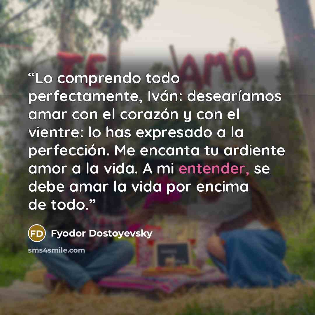 “Lo comprendo todo perfectamente, Iván: desearíamos amar con el corazón y con el vientre: lo has expresado a la perfección. Me encanta tu ardiente amor a la vida. A mi entender, se debe amar la vida por encima de todo.” quote by Fyodor Dostoyevsky