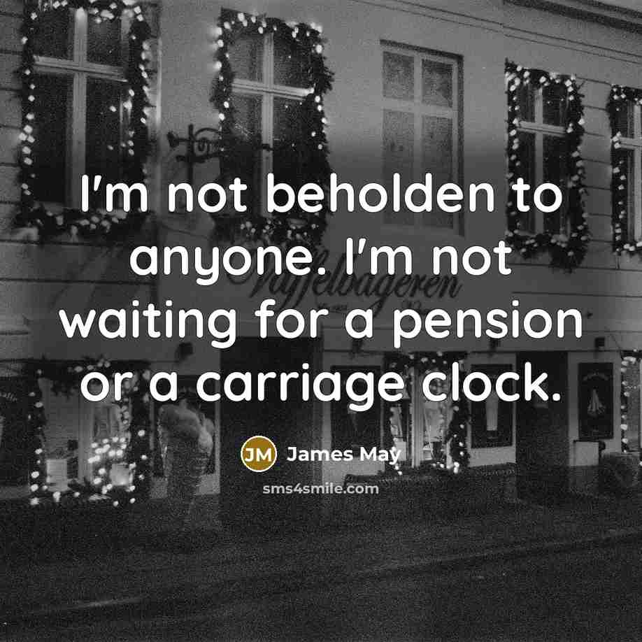 “I'm not beholden to anyone. I'm not waiting for a pension or a carriage clock.” quote by James May