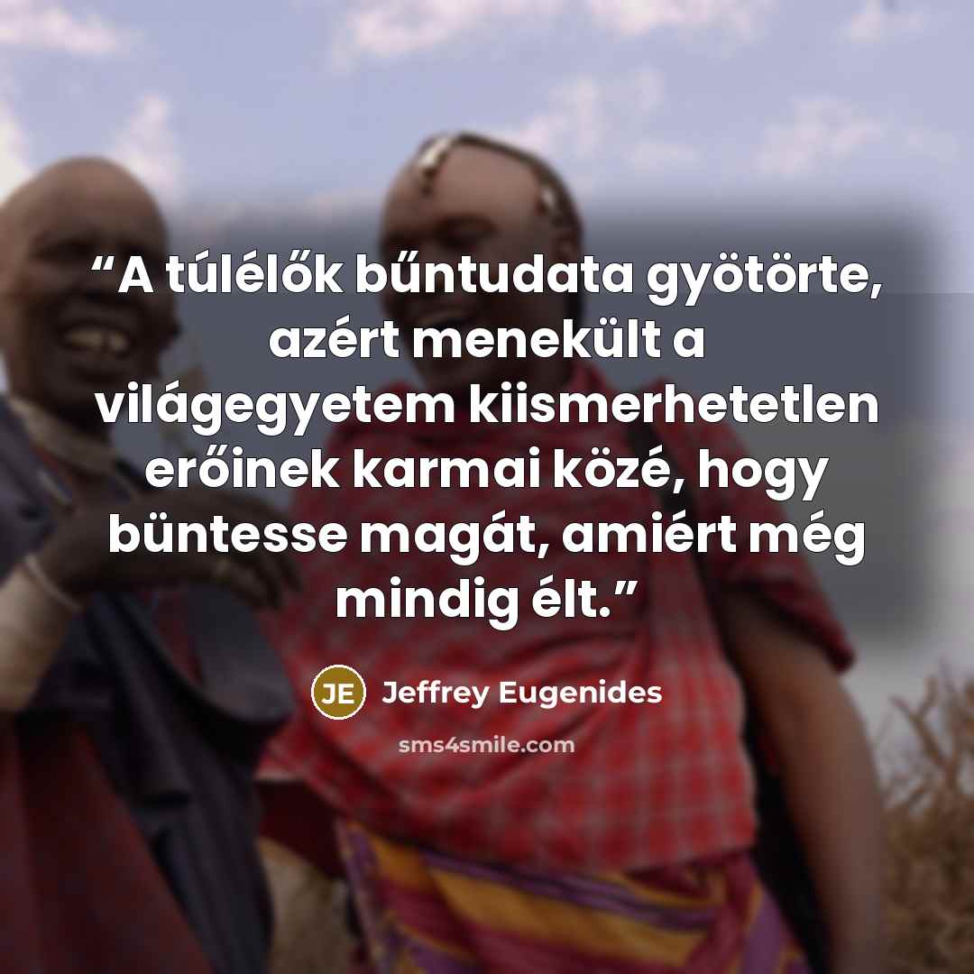 “A túlélők bűntudata gyötörte, azért menekült a világegyetem kiismerhetetlen erőinek karmai közé, hogy büntesse magát, amiért még mindig élt.” quote by Jeffrey Eugenides