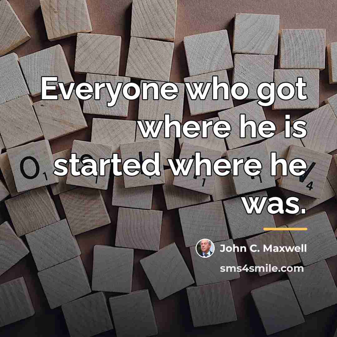 “Everyone who got where he is started where he was.…” quote by John C. Maxwell