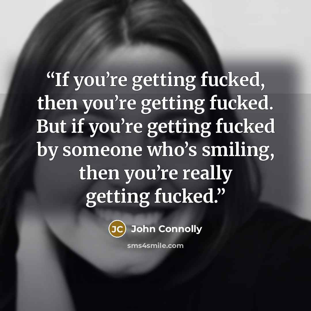 “If you’re getting fucked, then you’re getting fucked. But if you’re getting fucked by someone who’s smiling, then you’re really getting fucked.” quote by John Connolly