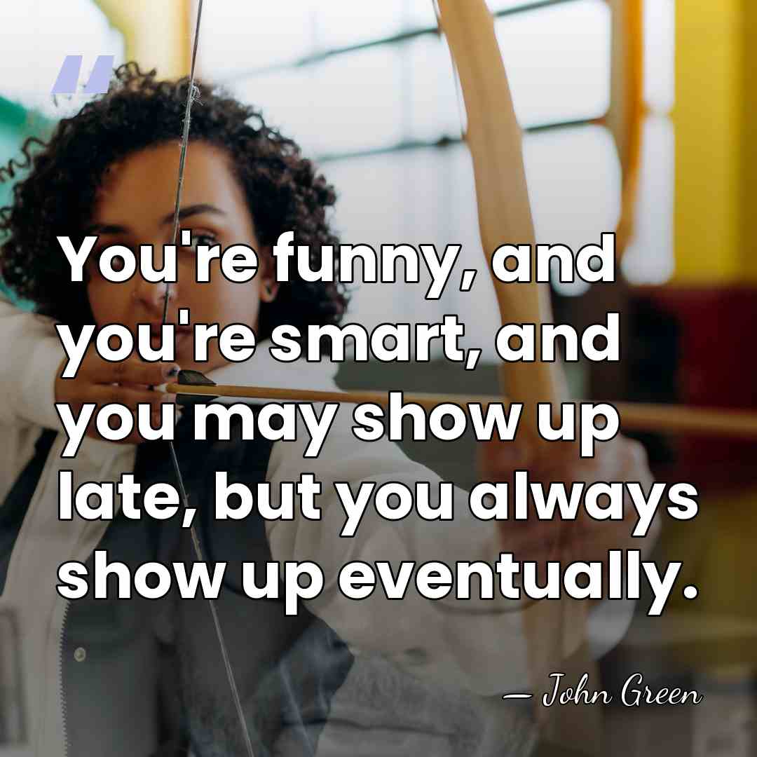 You're funny, and you're smart, and you may show up late, but&hellip; - John Green