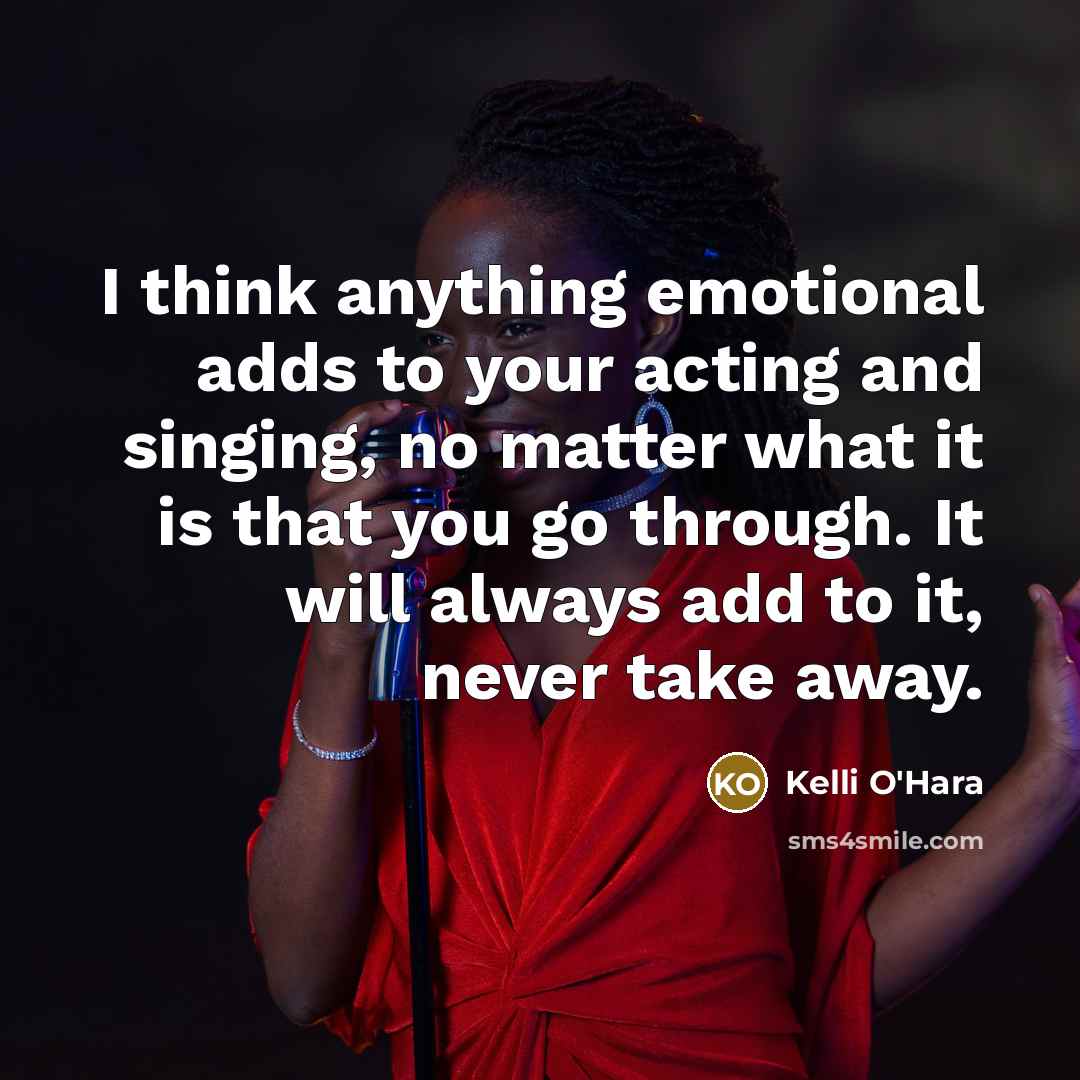 “I think anything emotional adds to your acting and singing,…” quote by Kelli O'Hara