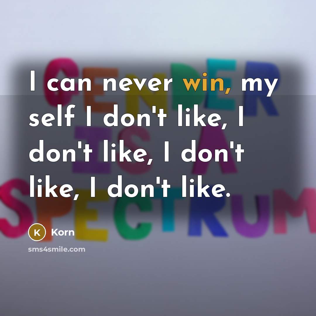 “I can never win, my self I don't like, I don't like, I don't like, I don't like.” quote by Korn