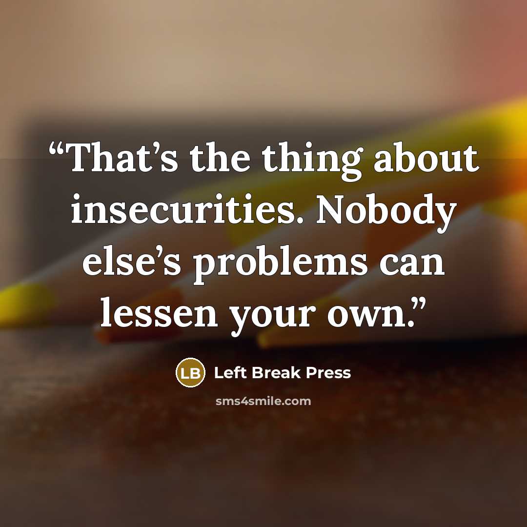 “That’s the thing about insecurities. Nobody else’s problems can lessen your own.” quote by Left Break Press