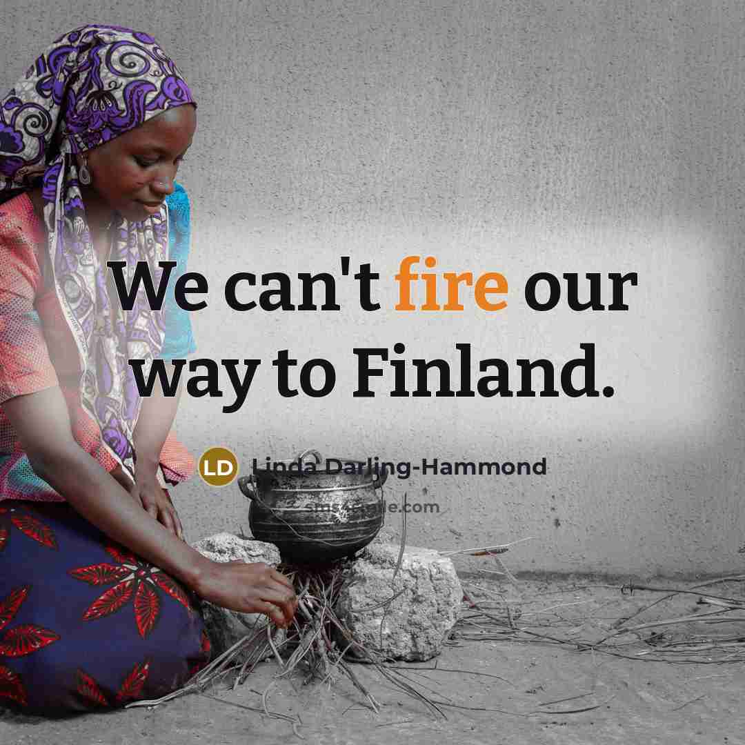 “We can't fire our way to Finland.…” quote by Linda Darling-Hammond