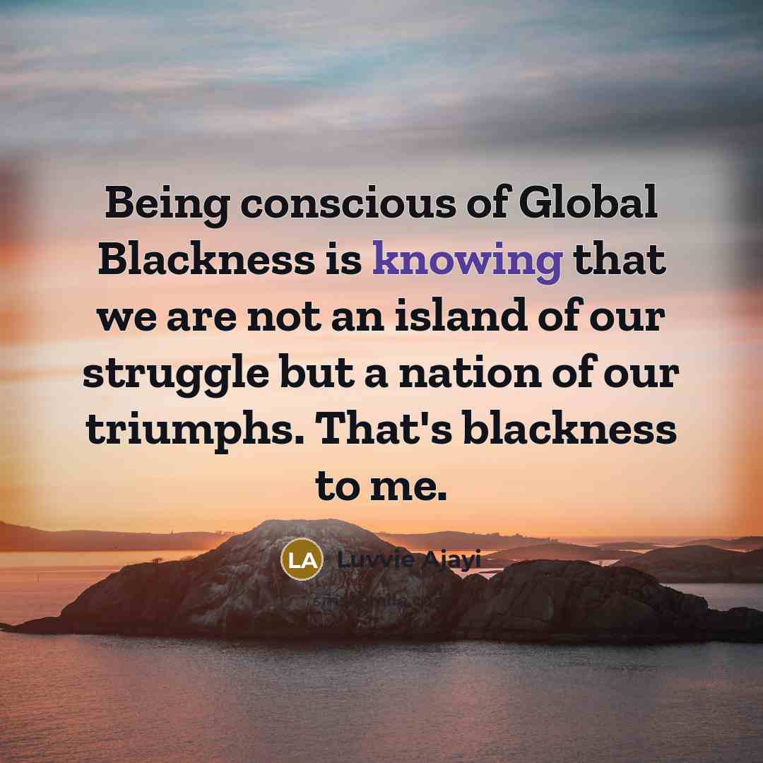 “Being conscious of Global Blackness is knowing that we are…” quote by Luvvie Ajayi
