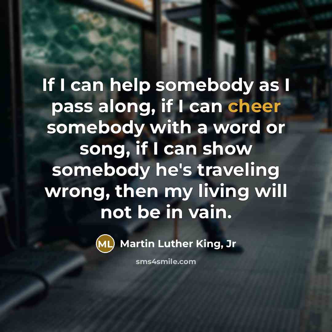 “If I can help somebody as I pass along, if…” quote by Martin Luther King, Jr