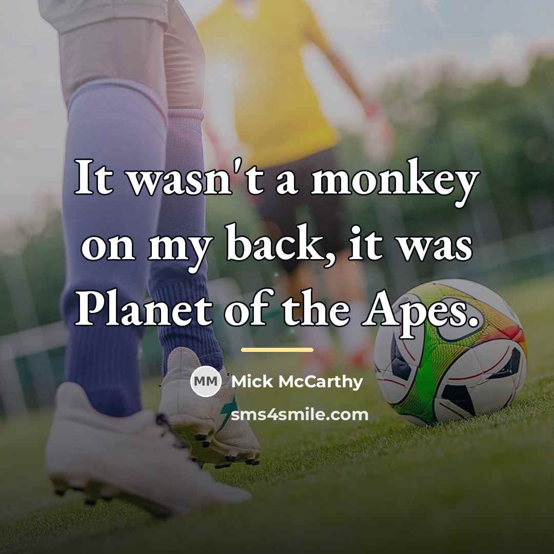 “It wasn't a monkey on my back, it was Planet…” quote by Mick McCarthy