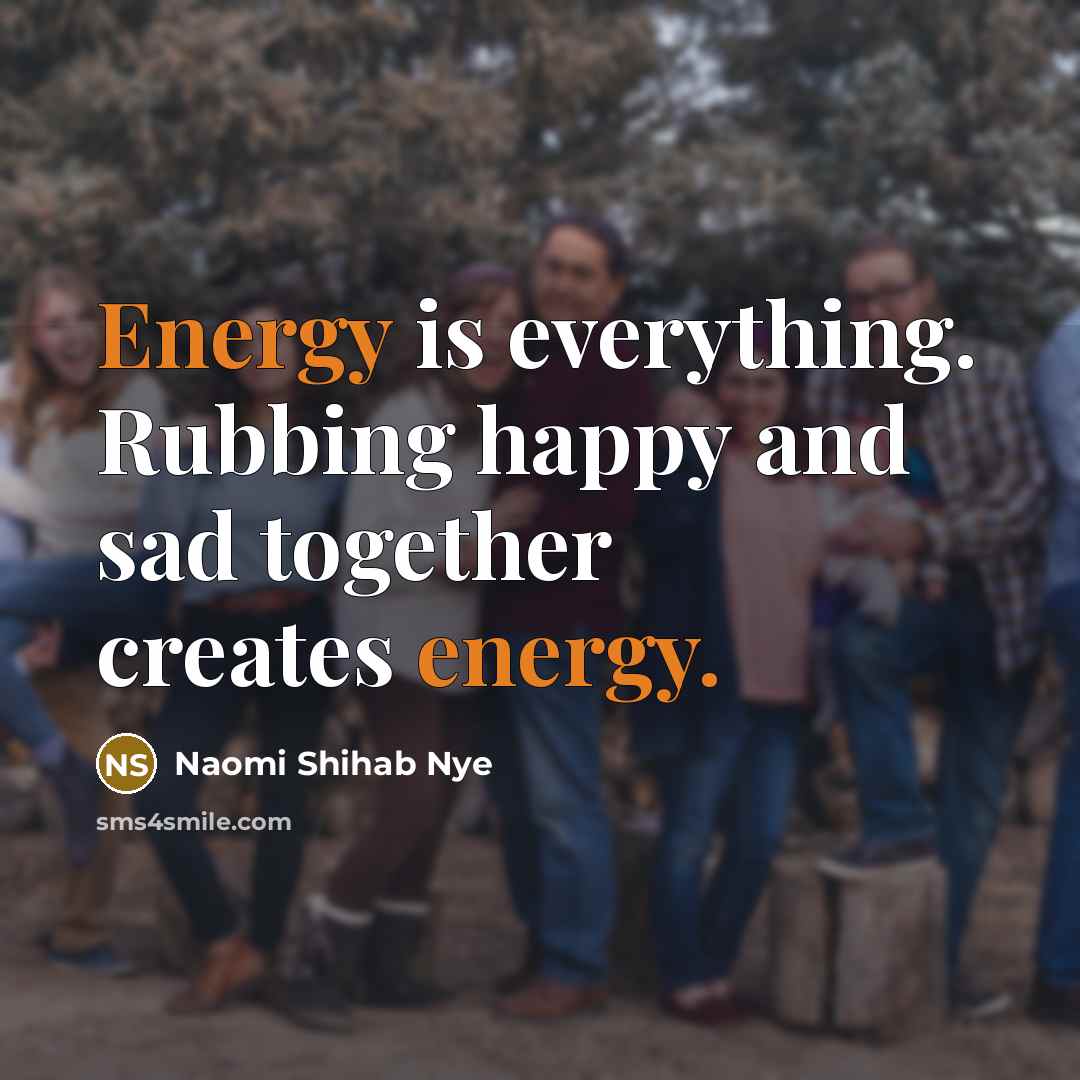 “Energy is everything. Rubbing happy and sad together creates energy.…” quote by Naomi Shihab Nye