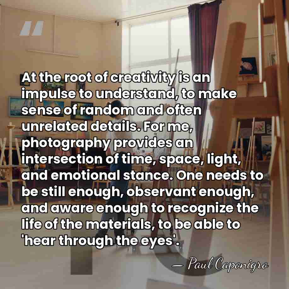 At the root of creativity is an impulse to understand, to make&hellip; - Paul Caponigro