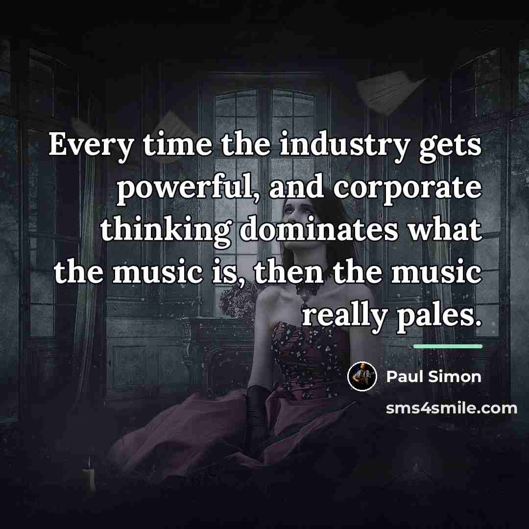 “Every time the industry gets powerful, and corporate thinking dominates…” quote by Paul Simon