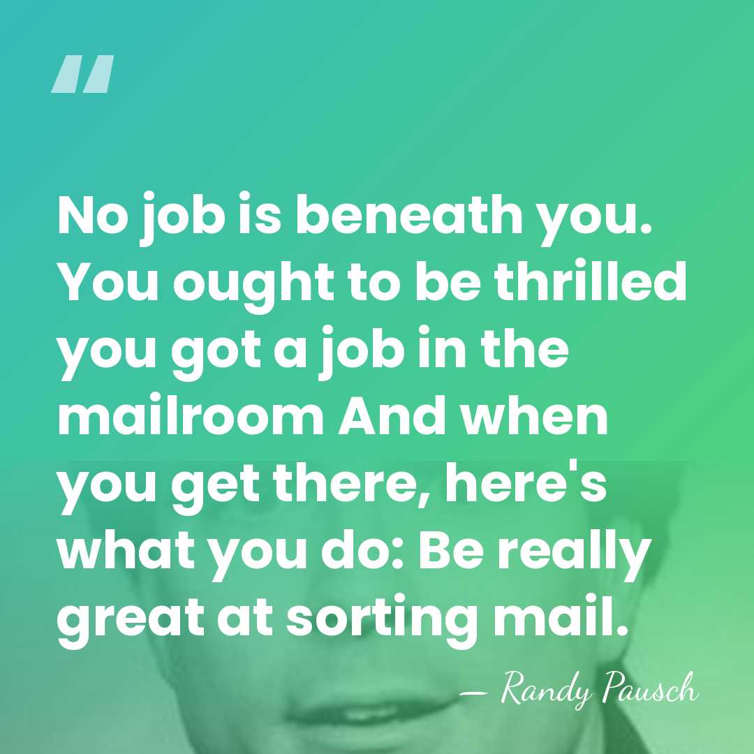 No job is beneath you. You ought to be thrilled you got&hellip; - Randy Pausch