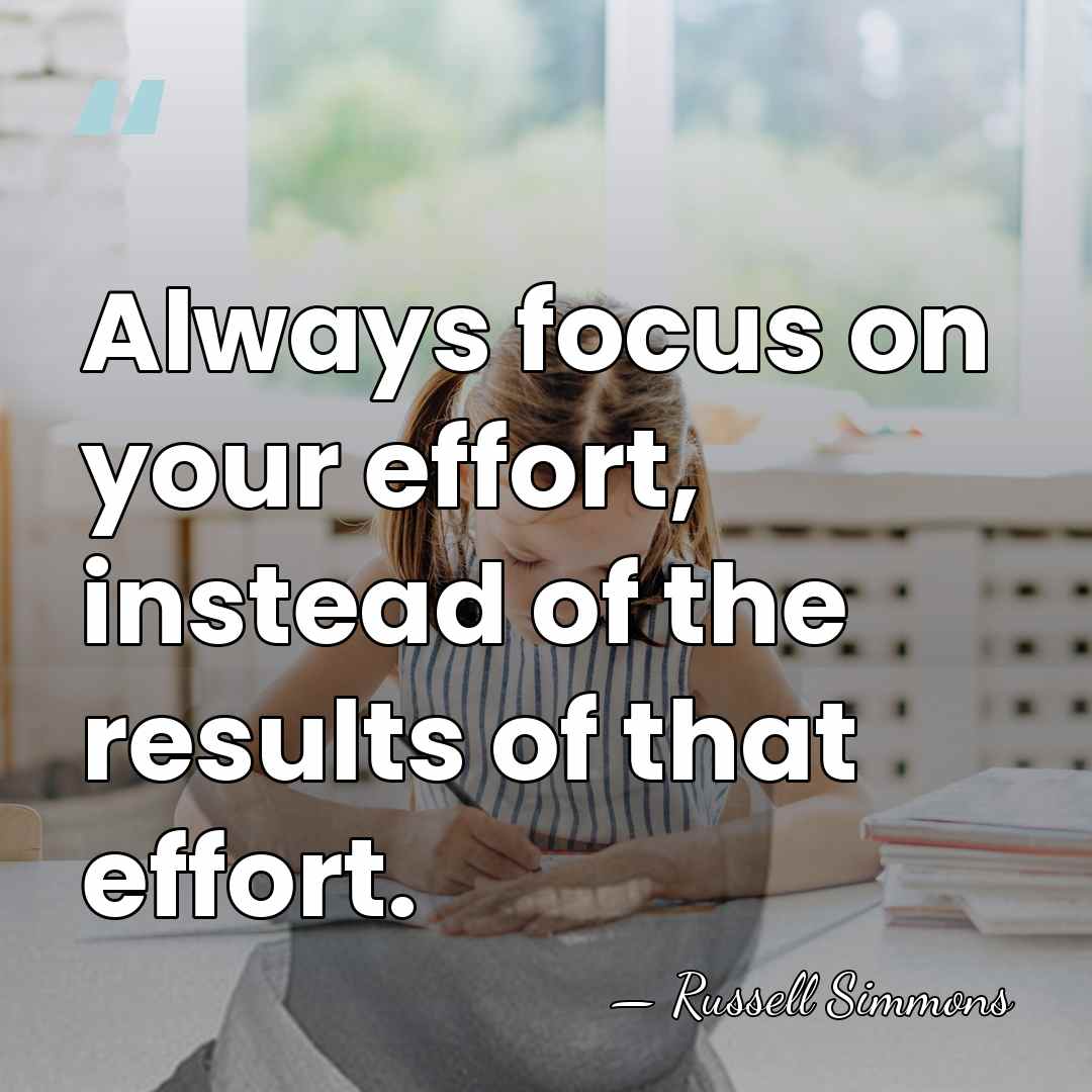 Always focus on your effort, instead of the results of that effort. - Russell Simmons
