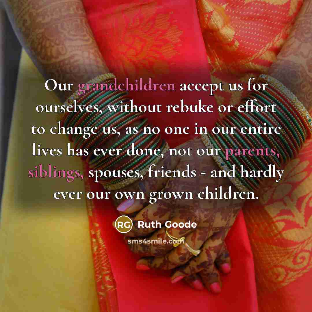 “Our grandchildren accept us for ourselves, without rebuke or effort to change us, as no one in our entire lives has ever done, not our parents, siblings, spouses, friends - and hardly ever our own grown children.” quote by Ruth Goode