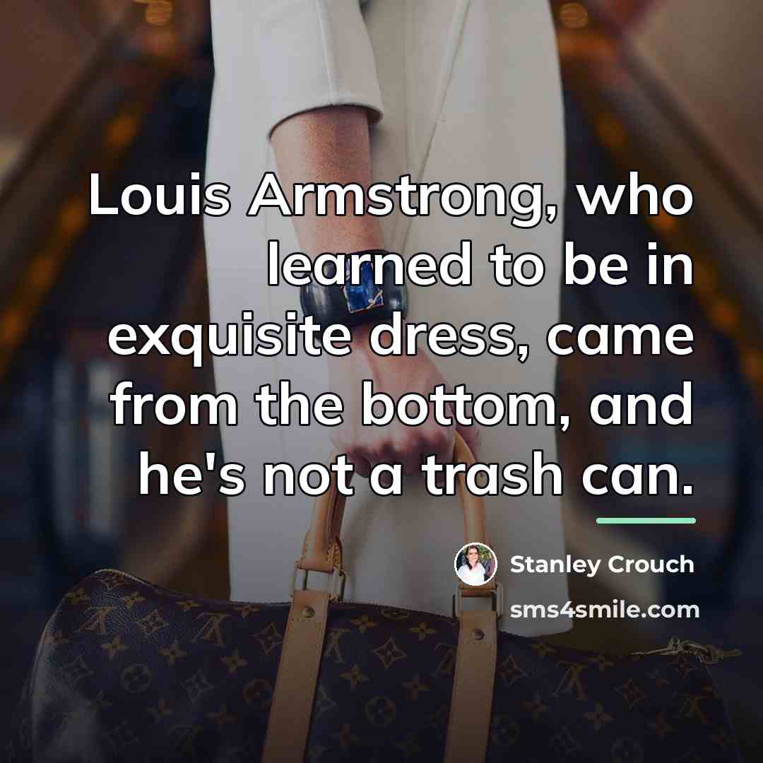 “Louis Armstrong, who learned to be in exquisite dress, came…” quote by Stanley Crouch