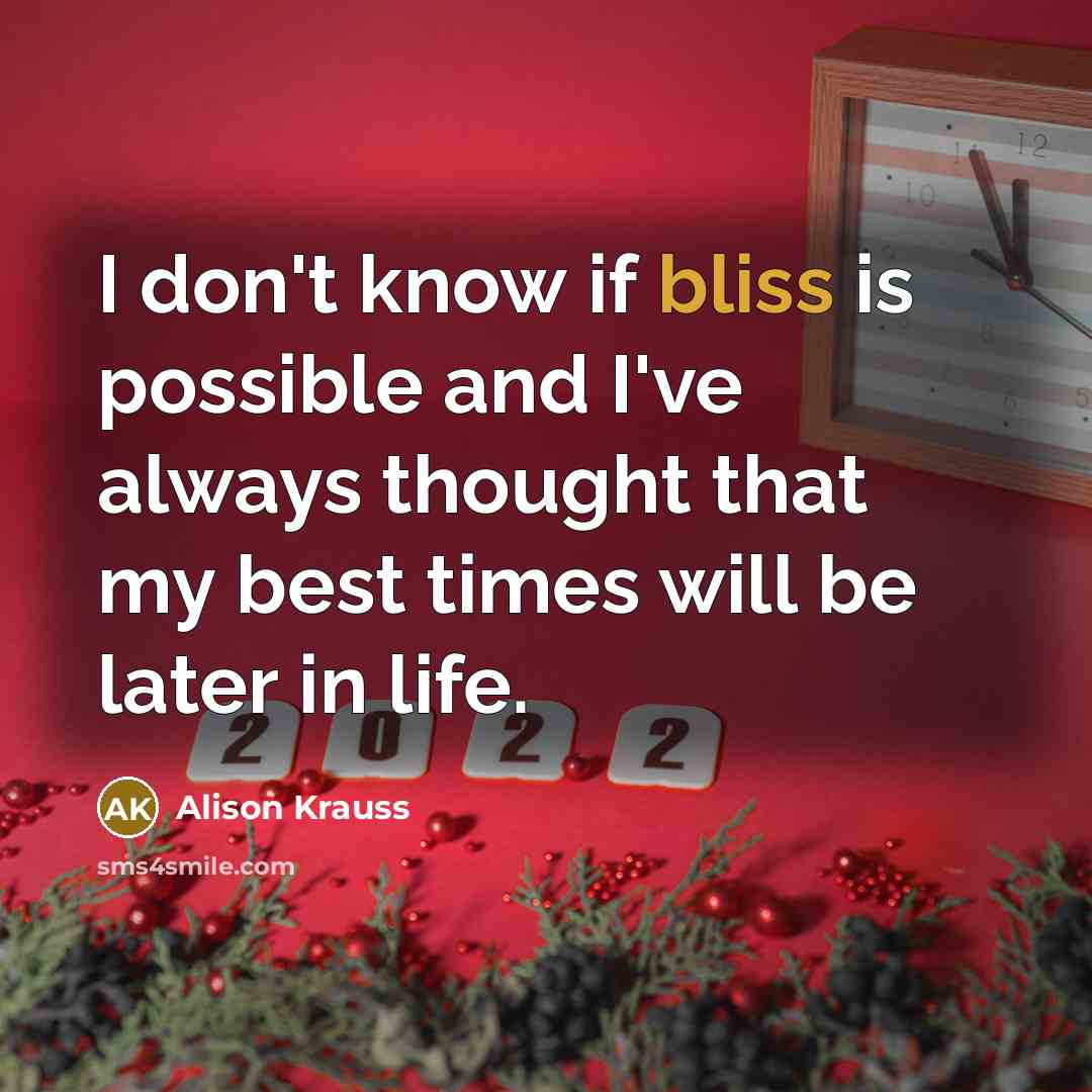 “I don't know if bliss is possible and I've always thought that my best times will be later in life.” quote by Alison Krauss