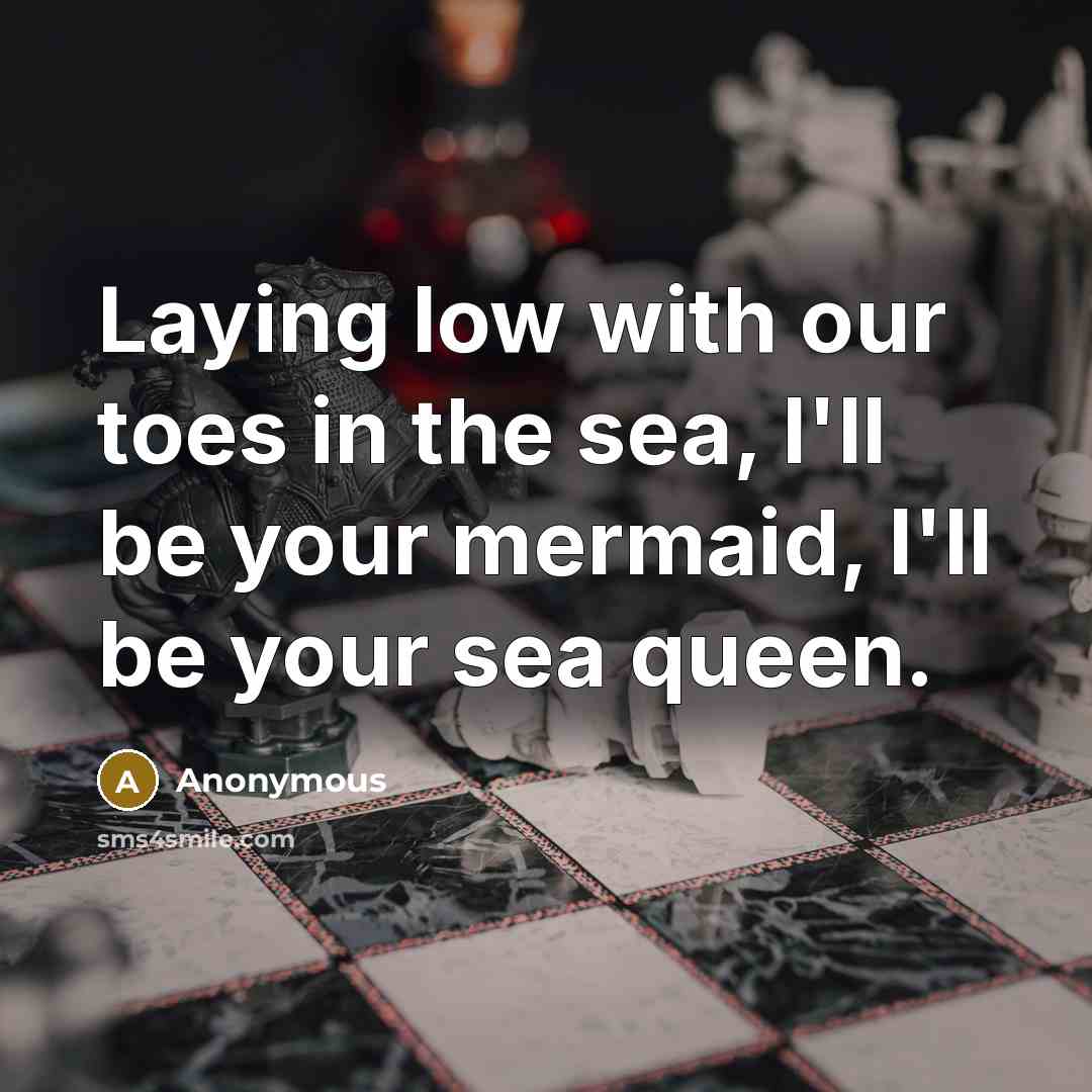 “Laying low with our toes in the sea, I'll be your mermaid, I'll be your sea queen.” quote by Anonymous