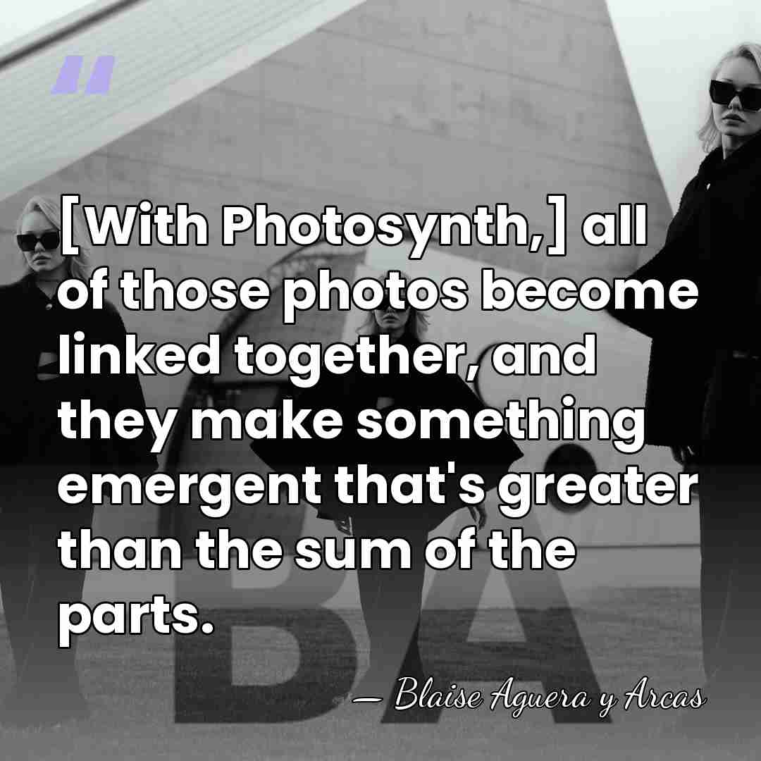 [With Photosynth,] all of those photos become linked together, and they make&hellip; - Blaise Aguera y Arcas