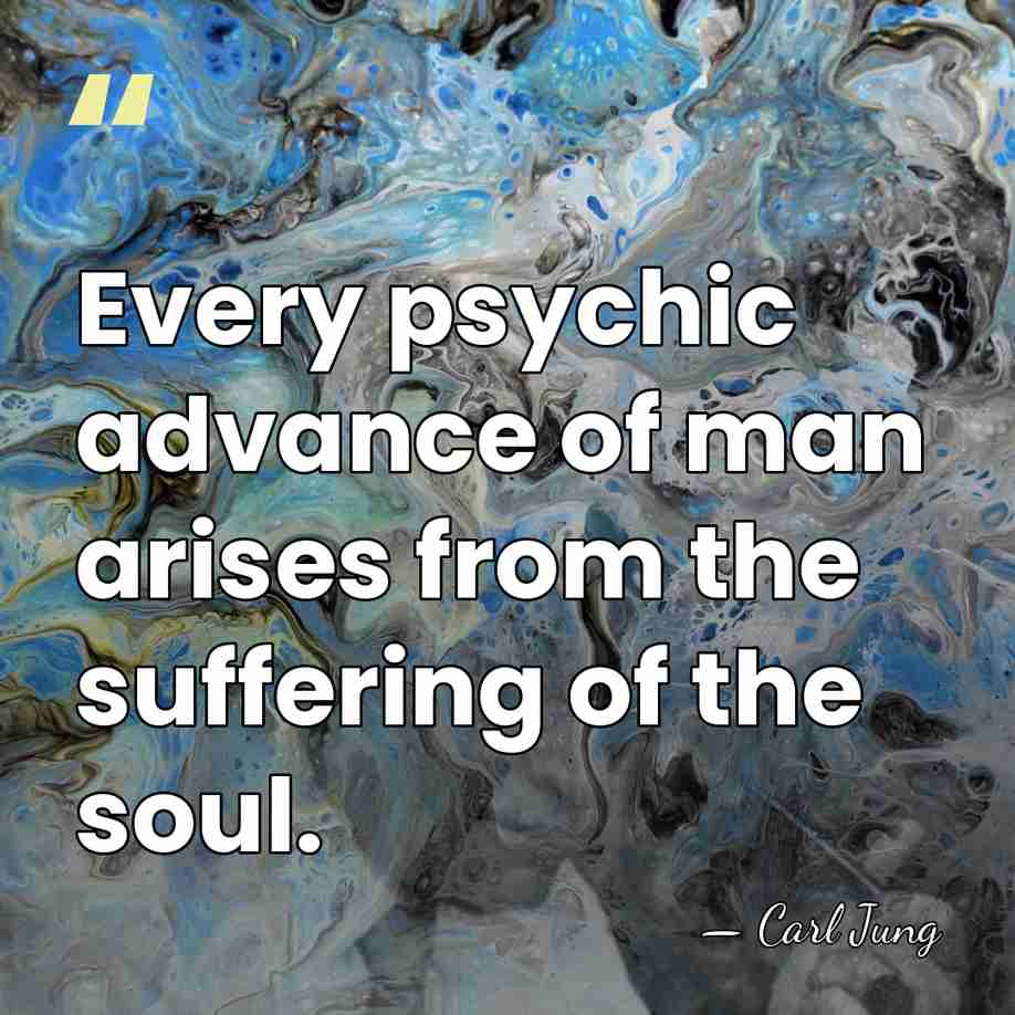 Every psychic advance of man arises from the suffering of the soul. - Carl Jung